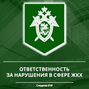 Следственное управление СК России по Карачаево-Черкесской Республике предупреждает об уголовной ответственности за преступления в сфере жилищно-коммунального хозяйства