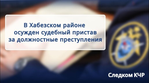 В Хабезском районе бывший судебный пристав признан виновным в должностных преступлениях